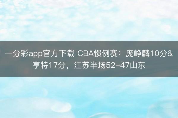 一分彩app官方下載 CBA慣例賽：龐崢麟10分&亨特17分，江蘇半場(chǎng)52-47山東