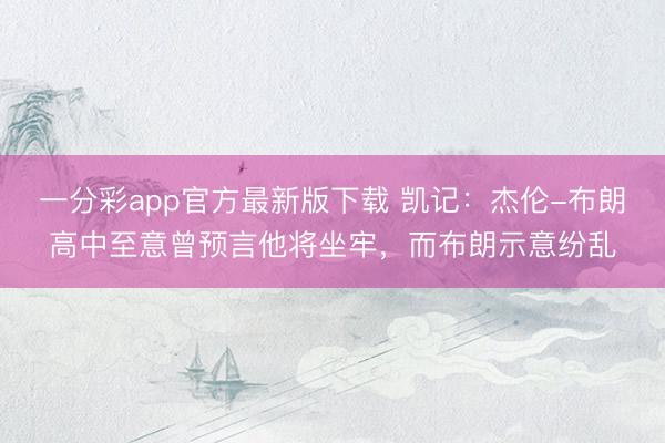 一分彩app官方最新版下載 凱記：杰倫-布朗高中至意曾預(yù)言他將坐牢，而布朗示意紛亂
