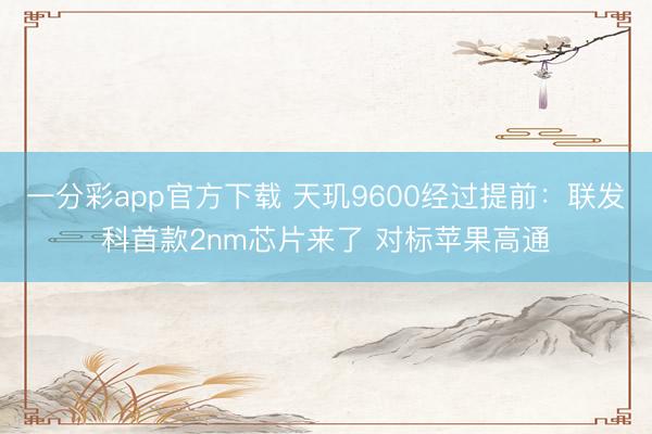 一分彩app官方下載 天璣9600經(jīng)過提前：聯(lián)發(fā)科首款2nm芯片來(lái)了 對(duì)標(biāo)蘋果高通