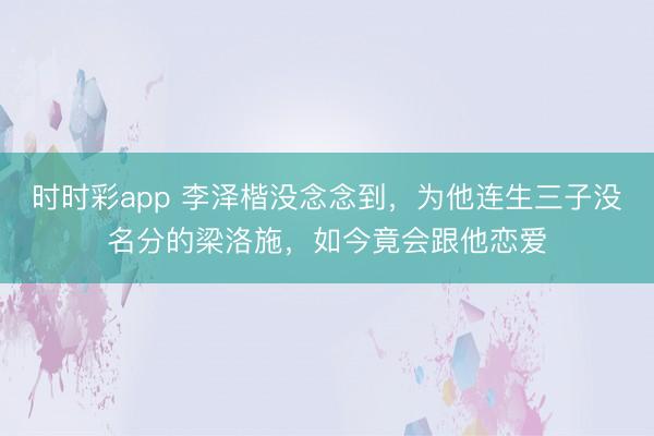 時(shí)時(shí)彩app 李澤楷沒(méi)念念到，為他連生三子沒(méi)名分的梁洛施，如今竟會(huì)跟他戀愛(ài)