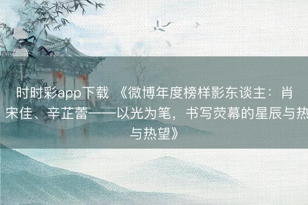 時時彩app下載 《微博年度榜樣影東談主:肖戰、宋佳、辛芷蕾——以光為筆,書寫熒幕的星辰與熱望》