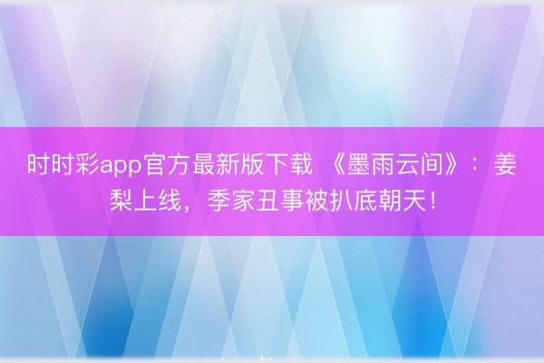 時時彩app官方最新版下載 《墨雨云間》：姜梨上線，季家丑事被扒底朝天！