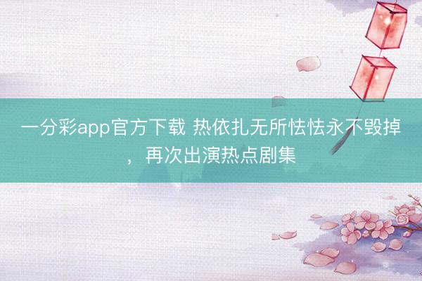 一分彩app官方下載 熱依扎無所怯怯永不毀掉，再次出演熱點(diǎn)劇集