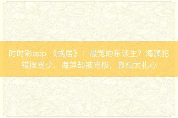 時時彩app 《蝸居》：最冤的東談主？海藻犯錯挨罵少，海萍卻被罵慘，真相太扎心