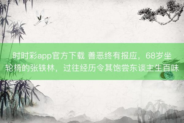 時時彩app官方下載 善惡終有報應，68歲坐輪椅的張鐵林，過往經(jīng)歷令其飽嘗東談主生百味