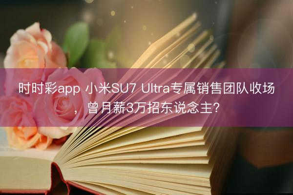 時時彩app 小米SU7 Ultra專屬銷售團隊收場，曾月薪3萬招東說念主?