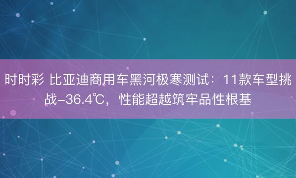 時時彩 比亞迪商用車黑河極寒測試：11款車型挑戰-36.4℃，性能超越筑牢品性根基