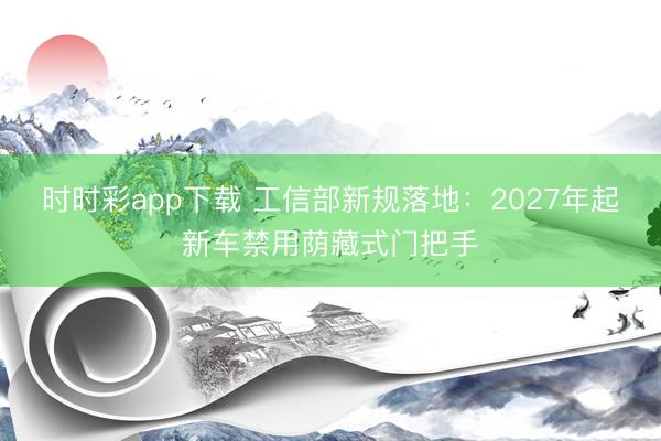 時(shí)時(shí)彩app下載 工信部新規(guī)落地：2027年起新車(chē)禁用蔭藏式門(mén)把手