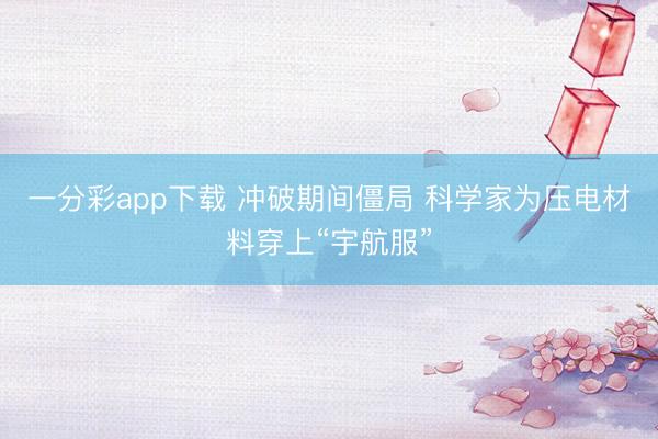 一分彩app下載 沖破期間僵局 科學(xué)家為壓電材料穿上“宇航服”