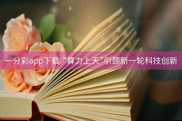一分彩app下載 “算力上天”引頸新一輪科技創新