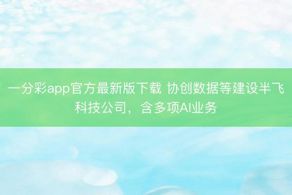 一分彩app官方最新版下載 協創數據等建設半飛科技公司，含多項AI業務