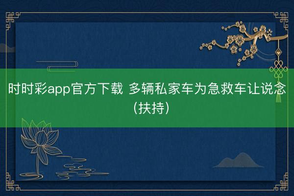 時時彩app官方下載 多輛私家車為急救車讓說念（扶持）