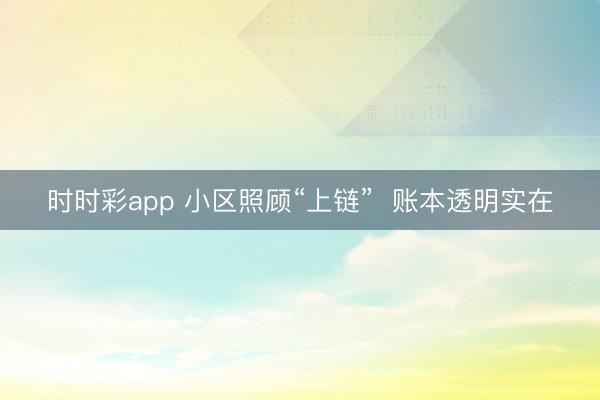 時時彩app 小區照顧“上鏈”  賬本透明實在