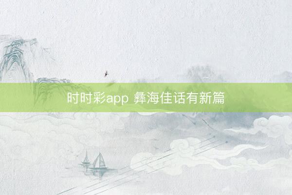 時(shí)時(shí)彩app 彝海佳話有新篇