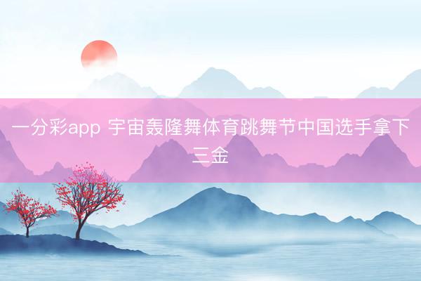 一分彩app 宇宙轟隆舞體育跳舞節(jié)中國(guó)選手拿下三金