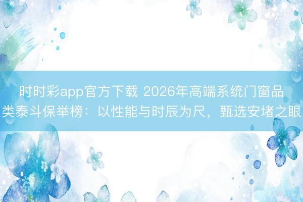 時時彩app官方下載 2026年高端系統門窗品類泰斗保舉榜：以性能與時辰為尺，甄選安堵之眼