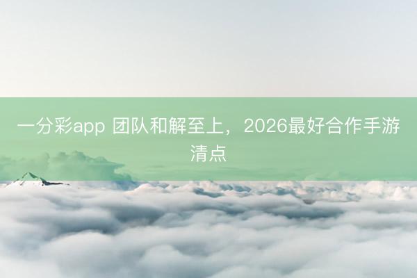 一分彩app 團(tuán)隊(duì)和解至上，2026最好合作手游清點(diǎn)
