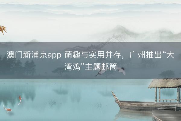 澳門新浦京app 萌趣與實用并存，廣州推出“大灣雞”主題郵筒