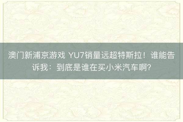 澳門新浦京游戲 YU7銷量遠超特斯拉！誰能告訴我：到底是誰在買小米汽車??？