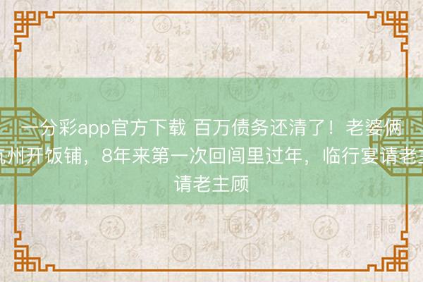 一分彩app官方下載 百萬債務(wù)還清了！老婆倆在杭州開飯鋪，8年來第一次回閭里過年，臨行宴請老主顧