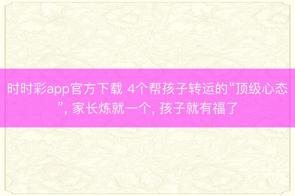 時時彩app官方下載 4個幫孩子轉運的“頂級心態”， 家長煉就一個， 孩子就有福了