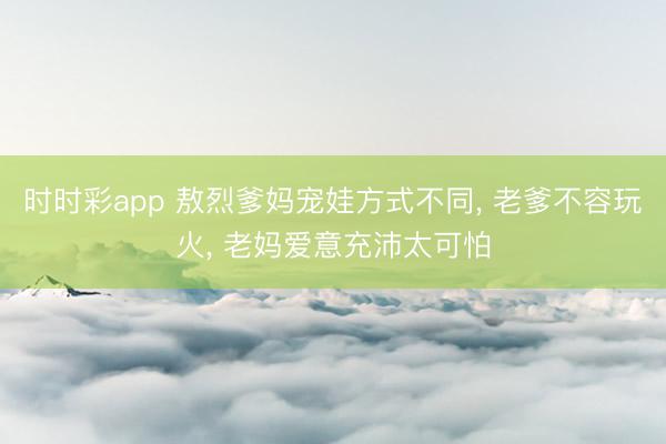時時彩app 敖烈爹媽寵娃方式不同， 老爹不容玩火， 老媽愛意充沛太可怕