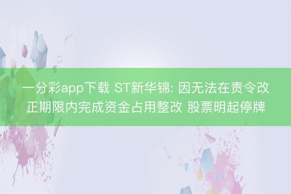 一分彩app下載 ST新華錦: 因無法在責令改正期限內(nèi)完成資金占用整改 股票明起停牌