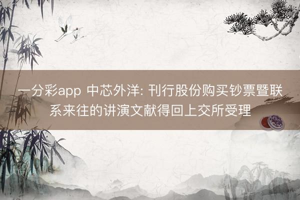 一分彩app 中芯外洋: 刊行股份購買鈔票暨聯系來往的講演文獻得回上交所受理
