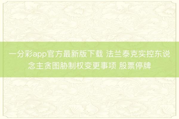 一分彩app官方最新版下載 法蘭泰克實控東說念主貪圖脅制權(quán)變更事項 股票停牌