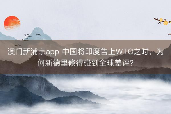 澳門新浦京app 中國將印度告上WTO之時，為何新德里倏得碰到全球差評？