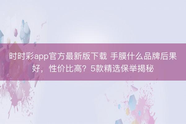 時(shí)時(shí)彩app官方最新版下載 手膜什么品牌后果好，性價(jià)比高？5款精選保舉揭秘