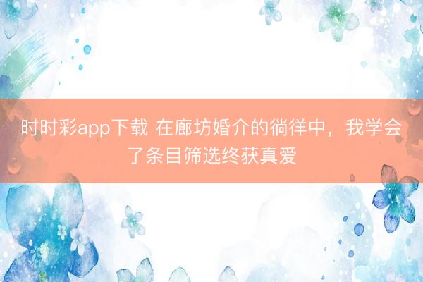 時時彩app下載 在廊坊婚介的徜徉中，我學會了條目篩選終獲真愛