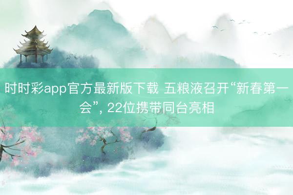 時(shí)時(shí)彩app官方最新版下載 五糧液召開“新春第一會(huì)”， 22位攜帶同臺(tái)亮相