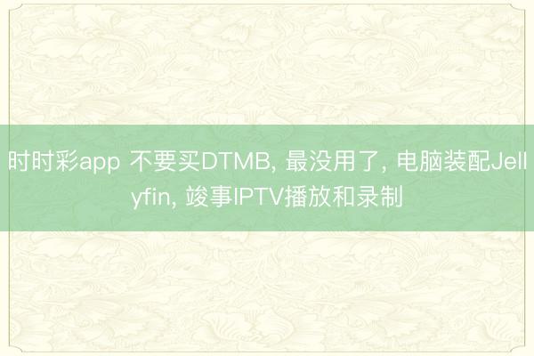 時(shí)時(shí)彩app 不要買DTMB， 最沒用了， 電腦裝配Jellyfin， 竣事IPTV播放和錄制
