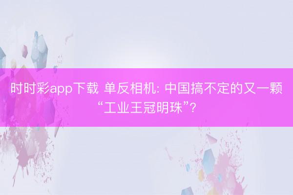 時時彩app下載 單反相機: 中國搞不定的又一顆“工業(yè)王冠明珠”?