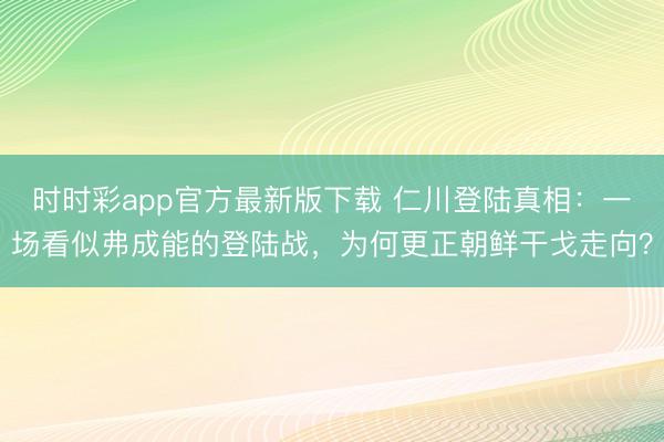 時時彩app官方最新版下載 仁川登陸真相：一場看似弗成能的登陸戰，為何更正朝鮮干戈走向？