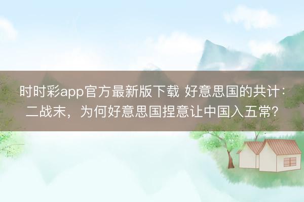 時(shí)時(shí)彩app官方最新版下載 好意思國(guó)的共計(jì)：二戰(zhàn)末，為何好意思國(guó)捏意讓中國(guó)入五常？