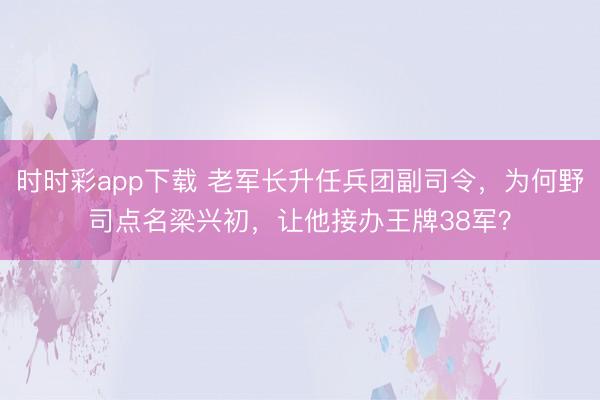 時(shí)時(shí)彩app下載 老軍長(zhǎng)升任兵團(tuán)副司令，為何野司點(diǎn)名梁興初，讓他接辦王牌38軍？