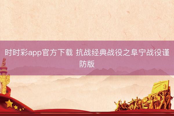 時時彩app官方下載 抗戰(zhàn)經(jīng)典戰(zhàn)役之阜寧戰(zhàn)役謹(jǐn)防版