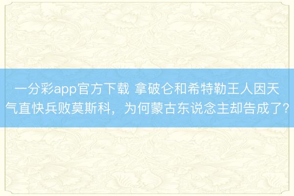 一分彩app官方下載 拿破侖和希特勒王人因天氣直快兵敗莫斯科，為何蒙古東說念主卻告成了？