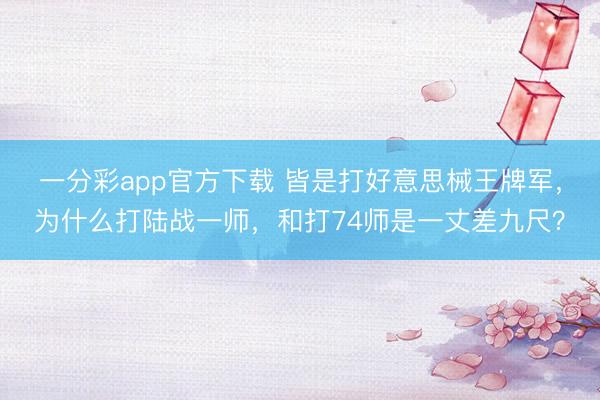 一分彩app官方下載 皆是打好意思械王牌軍，為什么打陸戰(zhàn)一師，和打74師是一丈差九尺？