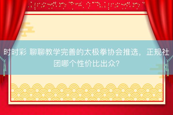時時彩 聊聊教學完善的太極拳協會推選，正規社團哪個性價比出眾？
