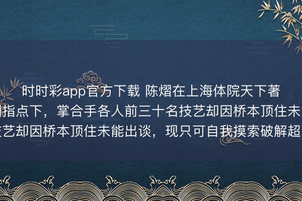 時時彩app官方下載 陳熠在上海體院天下著明乒乓球估計機女教訓指點下，掌合手各人前三十名技藝卻因橋本頂住未能出談，現只可自我摸索破解超卓難關