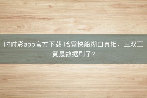 時時彩app官方下載 哈登快船糊口真相：三雙王竟是數據刷子？