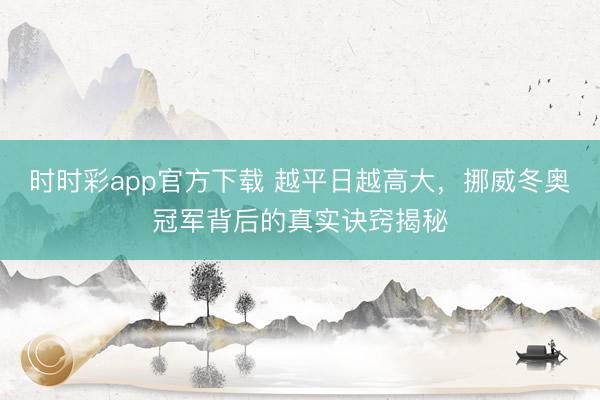 時時彩app官方下載 越平日越高大，挪威冬奧冠軍背后的真實訣竅揭秘
