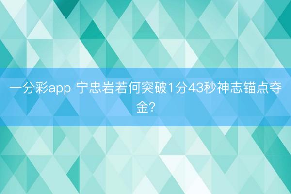 一分彩app 寧忠?guī)r若何突破1分43秒神志錨點(diǎn)奪金？