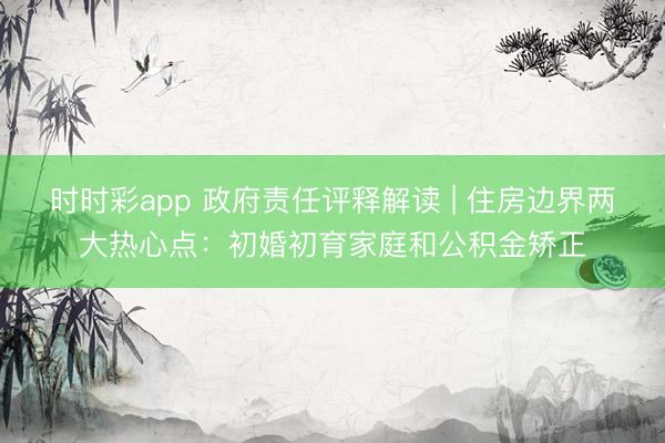 時(shí)時(shí)彩app 政府責(zé)任評釋解讀 | 住房邊界兩大熱心點(diǎn)：初婚初育家庭和公積金矯正