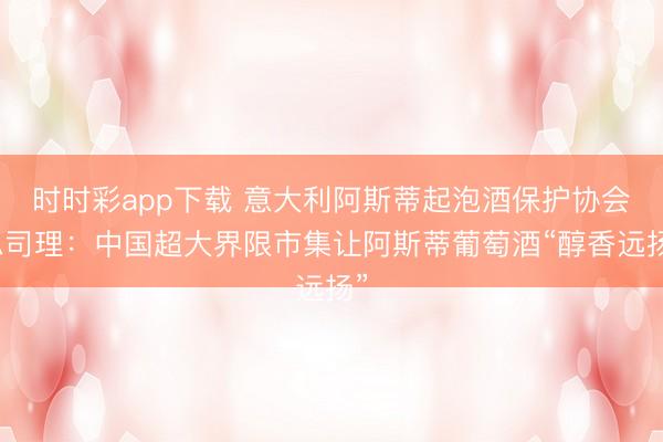 時(shí)時(shí)彩app下載 意大利阿斯蒂起泡酒保護(hù)協(xié)會(huì)總司理：中國(guó)超大界限市集讓阿斯蒂葡萄酒“醇香遠(yuǎn)揚(yáng)”