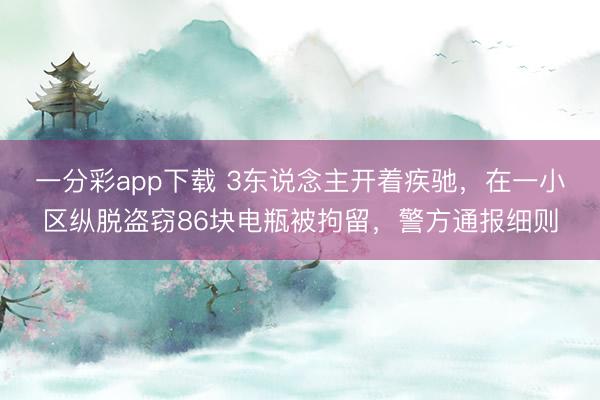 一分彩app下載 3東說念主開著疾馳，在一小區縱脫盜竊86塊電瓶被拘留，警方通報細則
