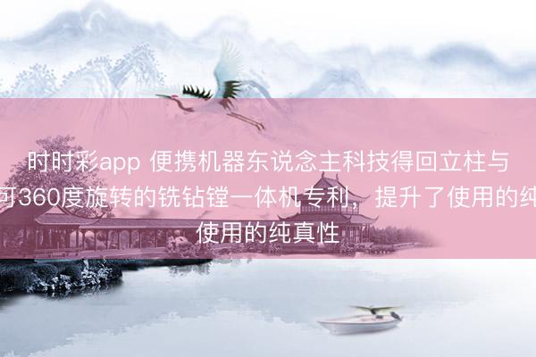 時時彩app 便攜機器東說念主科技得回立柱與主軸可360度旋轉的銑鉆鏜一體機專利,提升了使用的純真性